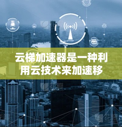 云梯加速器是一种利用云技术来加速移动设备移动功能的工具,旨在提升移动设备的移动速度,减少用户疲劳。以下是对该概念的详细分析 云梯加速器是一种利用云技术来加速移动设备移动功能的工具,旨在提升移动设备的移动速度,减少用户疲劳。以下是对该概念的详细分析