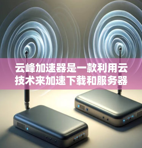 云峰加速器是一款利用云技术来加速下载和服务器启动的工具。它通过云服务,如AWS、Azure等,提供资源共享,从而提高下载速度和服务器启动效率。以下是关于云峰加速器的详细信息 云峰加速器是一款利用云技术来加速下载和服务器启动的工具。它通过云服务,如AWS、Azure等,提供资源共享,从而提高下载速度和服务器启动效率。以下是关于云峰加速器的详细信息