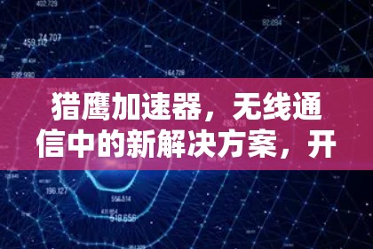 猎鹰加速器,无线通信中的新解决方案,开启数据高速化的未来 猎鹰加速器,无线通信中的新解决方案,开启数据高速化的未来