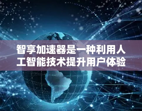 智享加速器是一种利用人工智能技术提升用户体验的创新工具,旨在通过自动化和智能化优化设备和服务流程。以下是对该技术的详细分析 智享加速器是一种利用人工智能技术提升用户体验的创新工具,旨在通过自动化和智能化优化设备和服务流程。以下是对该技术的详细分析