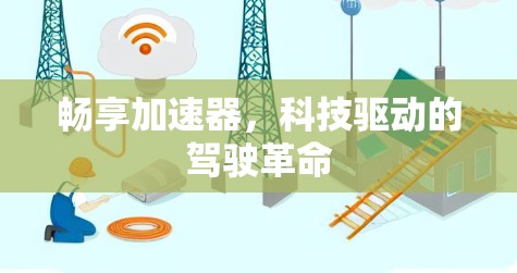畅享加速器,科技驱动的驾驶革命 畅享加速器,科技驱动的驾驶革命