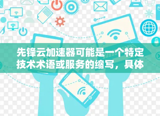 先锋云加速器可能是一个特定技术术语或服务的缩写,具体含义可能因上下文而异。以下是一些可能的解释和建议 先锋云加速器可能是一个特定技术术语或服务的缩写,具体含义可能因上下文而异。以下是一些可能的解释和建议