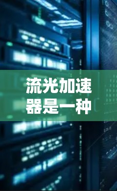 流光加速器是一种利用光线动态变化技术来加速计算的设备,近年来在多个领域展现出巨大潜力。以下是对流光加速器的详细介绍 流光加速器是一种利用光线动态变化技术来加速计算的设备,近年来在多个领域展现出巨大潜力。以下是对流光加速器的详细介绍
