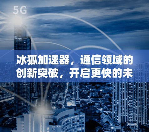冰狐加速器，通信领域的创新突破，开启更快的未来