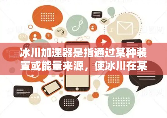 冰川加速器是指通过某种装置或能量来源,使冰川在某个方向上加速运动。这种概念在科学界和工业应用中都有研究和应用的可能性。以下是对冰川加速器的详细介绍 冰川加速器是指通过某种装置或能量来源,使冰川在某个方向上加速运动。这种概念在科学界和工业应用中都有研究和应用的可能性。以下是对冰川加速器的详细介绍