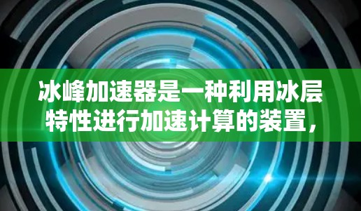 冰峰加速器是一种利用冰层特性进行加速计算的装置，主要应用于超级计算机、科学计算、金融计算等领域的高效计算。以下是对其工作的详细介绍
