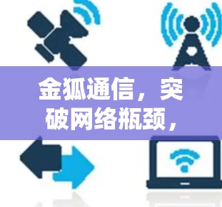 金狐通信,突破网络瓶颈,开启无限高速 金狐通信,突破网络瓶颈,开启无限高速