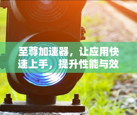 至尊加速器，让应用快速上手，提升性能与效率