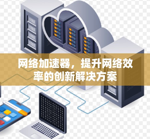 网络加速器,提升网络效率的创新解决方案 网络加速器,提升网络效率的创新解决方案