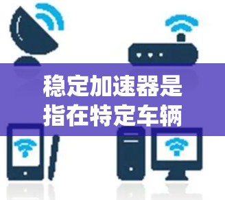 稳定加速器是指在特定车辆类型中，在加速过程中保持稳定性的装置。它通过增加驱动系统、优化动力分配或调整动力分配系统来实现