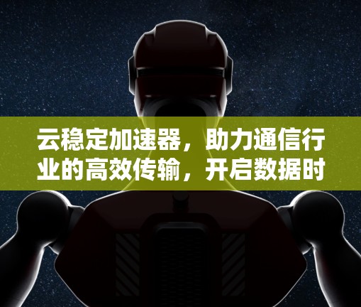 云稳定加速器,助力通信行业的高效传输,开启数据时代的智慧新范本 云稳定加速器,助力通信行业的高效传输,开启数据时代的智慧新范本
