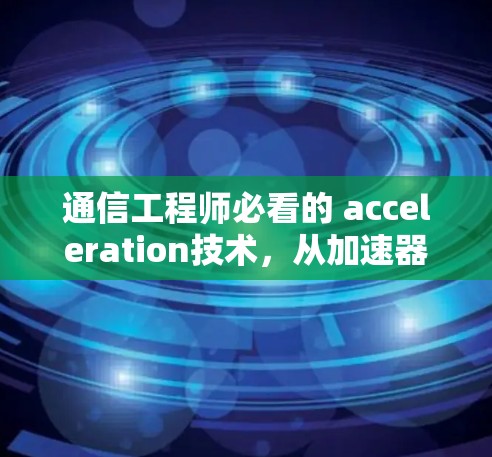 通信工程师必看的 acceleration技术,从加速器到网络性能的突破 通信工程师必看的 acceleration技术,从加速器到网络性能的突破