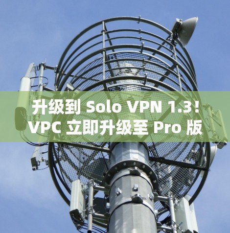 升级到 Solo VPN 1.3!VPC 立即升级至 Pro 版本! 升级到 Solo VPN 1.3!VPC 立即升级至 Pro 版本!