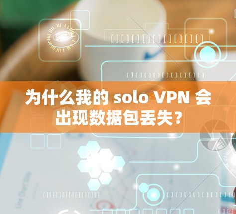 为什么我的 solo VPN 会出现数据包丢失? 为什么我的 solo VPN 会出现数据包丢失?