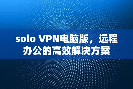 solo VPN电脑版,远程办公的高效解决方案 solo VPN电脑版,远程办公的高效解决方案