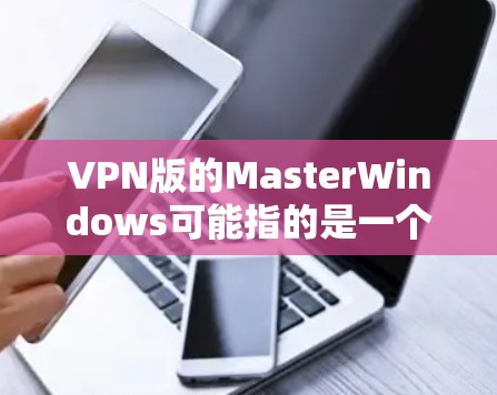 VPN版的MasterWindows可能指的是一个基于Windows平台的VPN软件。以下是一些可能的解释和推荐 VPN版的MasterWindows可能指的是一个基于Windows平台的VPN软件。以下是一些可能的解释和推荐