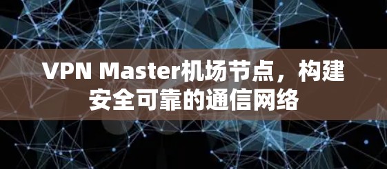 VPN Master机场节点，构建安全可靠的通信网络