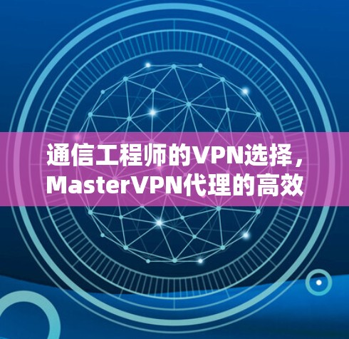通信工程师的VPN选择,MasterVPN代理的高效传输与安全可靠 通信工程师的VPN选择,MasterVPN代理的高效传输与安全可靠