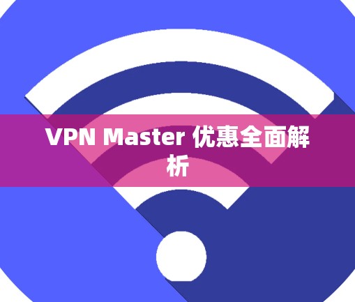 VPN Master 优惠全面解析 VPN Master 优惠全面解析