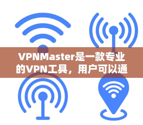 VPNMaster是一款专业的VPN工具,用户可以通过以下步骤登录 VPNMaster是一款专业的VPN工具,用户可以通过以下步骤登录