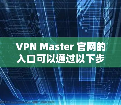 VPN Master 官网的入口可以通过以下步骤找到和使用 VPN Master 官网的入口可以通过以下步骤找到和使用