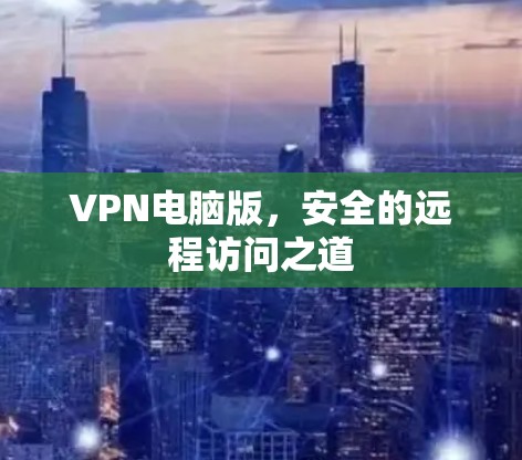 VPN电脑版,安全的远程访问之道 VPN电脑版,安全的远程访问之道