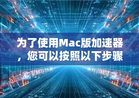 为了使用Mac版加速器,您可以按照以下步骤进行 为了使用Mac版加速器,您可以按照以下步骤进行