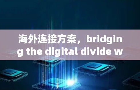海外连接方案,bridging the digital divide with 5G+ 海外连接方案,bridging the digital divide with 5G+