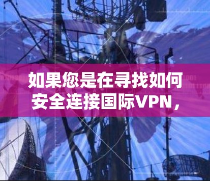 如果您是在寻找如何安全连接国际VPN,建议您关注以下内容 如果您是在寻找如何安全连接国际VPN,建议您关注以下内容