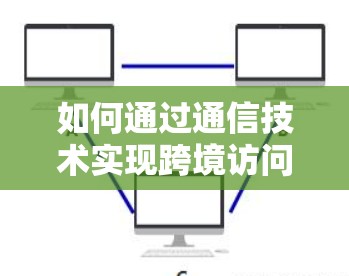 如何通过通信技术实现跨境访问加速,技术与实践的平衡 如何通过通信技术实现跨境访问加速,技术与实践的平衡