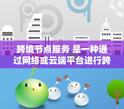 跨境节点服务 是一种通过网络或云端平台进行跨国交易和结算的系统或服务，旨在优化跨境业务处理流程，减少中间成本和风险。以下是该概念的详细解析