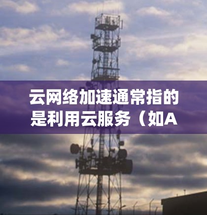 云网络加速通常指的是利用云服务(如AWS、Azure、Google Cloud等)中的网络加速功能,以提升网络性能,减少延迟和资源消耗。以下是一些常见的云网络加速技术及其优势 云网络加速通常指的是利用云服务(如AWS、Azure、Google Cloud等)中的网络加速功能,以提升网络性能,减少延迟和资源消耗。以下是一些常见的云网络加速技术及其优势