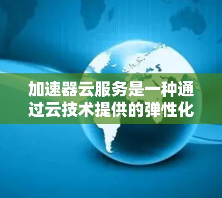 加速器云服务是一种通过云技术提供的弹性化的加速器工具解决方案,旨在为用户提供高效、灵活的加速服务。以下是对加速器云服务的详细解释 加速器云服务是一种通过云技术提供的弹性化的加速器工具解决方案,旨在为用户提供高效、灵活的加速服务。以下是对加速器云服务的详细解释