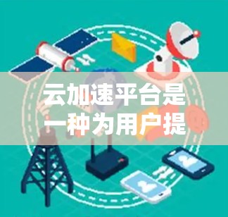 云加速平台是一种为用户提供加速下载功能的软件工具,旨在帮助用户更快地完成文件下载。以下是对该平台的详细介绍 云加速平台是一种为用户提供加速下载功能的软件工具,旨在帮助用户更快地完成文件下载。以下是对该平台的详细介绍