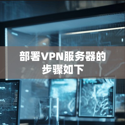 部署VPN服务器的步骤如下 部署VPN服务器的步骤如下