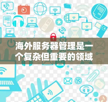 海外服务器管理是一个复杂但重要的领域，涉及多个方面和细节，需综合考虑访问控制、数据保护、防火墙设置等。以下是对海外服务器管理的详细总结
