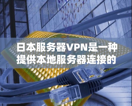 日本服务器VPN是一种提供本地服务器连接的VPN服务，旨在为用户提供安全、便捷的网络连接体验。以下是关于日本服务器VPN的详细分析