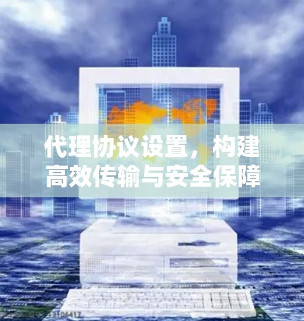 代理协议设置，构建高效传输与安全保障的通信网络