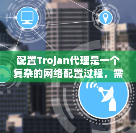 配置Trojan代理是一个复杂的网络配置过程，需要仔细规划和步骤-by-step执行，以确保代理能够有效隐藏在防火墙和网络防火墙后，同时满足你的需求。以下是一个清晰的步骤指南
