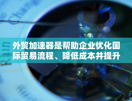 外贸加速器是帮助企业优化国际贸易流程、降低成本并提升竞争力的工具和平台。以下是对外贸加速器的详细分析