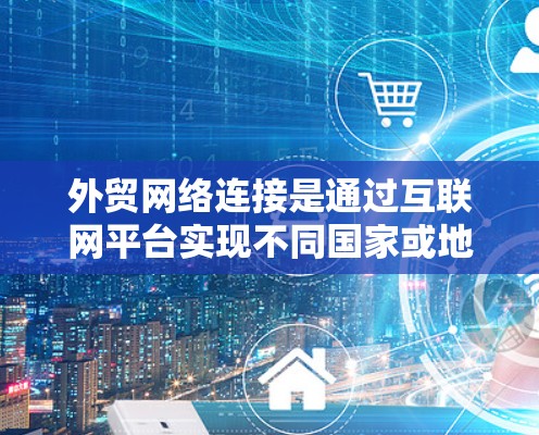 外贸网络连接是通过互联网平台实现不同国家或地区的商家和客户之间的联系和贸易合作的重要手段。以下是对外贸网络连接的详细分析