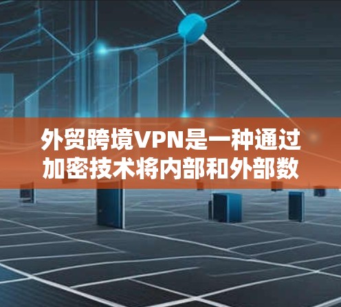 外贸跨境VPN是一种通过加密技术将内部和外部数据传输到客户或合作伙伴地区的网络服务，旨在保障数据安全和保护客户隐私。以下是对该技术的详细分析和总结