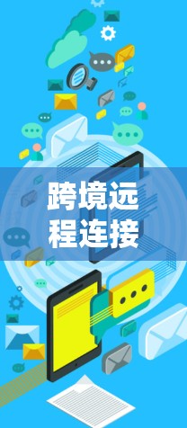 跨境远程连接通常指的是通过某种方式，比如浏览器、云服务、软件工具等，从一个外部设备或服务器访问另一个外部设备或服务器。以下是一些常见的情况和解决方案