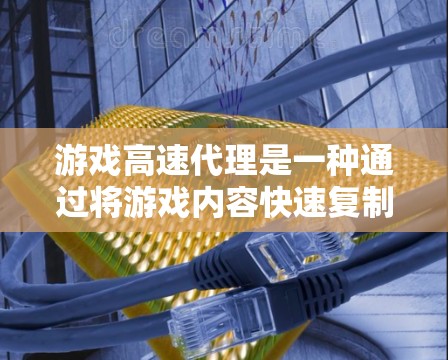 游戏高速代理是一种通过将游戏内容快速复制到云端或服务器的方法，通常用于降低制作成本、提高效率和降低成本。以下是关于游戏高速代理的详细分析