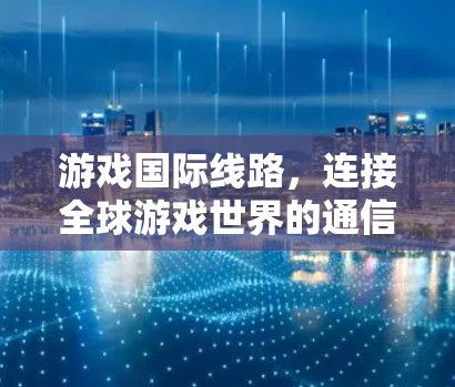 游戏国际线路，连接全球游戏世界的通信网络