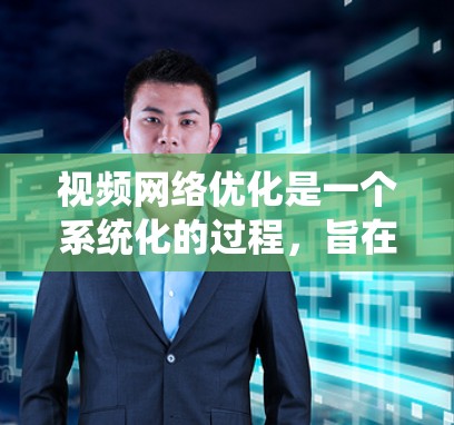 视频网络优化是一个系统化的过程，旨在通过调整参数和算法，提升视频的质量和表现。以下是一个有条理的优化流程指南