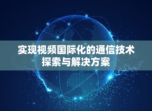 实现视频国际化的通信技术探索与解决方案