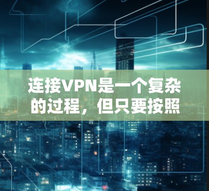 连接VPN是一个复杂的过程，但只要按照正确的步骤进行，可以顺利连接到合法的服务。以下是一个详细的步骤指南，帮助您顺利连接VPN