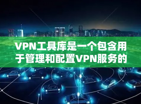 VPN工具库是一个包含用于管理和配置VPN服务的软件或工具包的集合。这些工具可以帮助您管理IP地址、配置VPN服务器、管理VPN连接、监控网络流量以及进行安全审计等