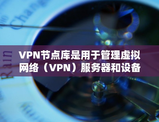 VPN节点库是用于管理虚拟网络（VPN）服务器和设备的数据库系统。它包含了多个节点，每个节点对应一个VPN服务器或设备。以下是关于VPN节点库的详细说明